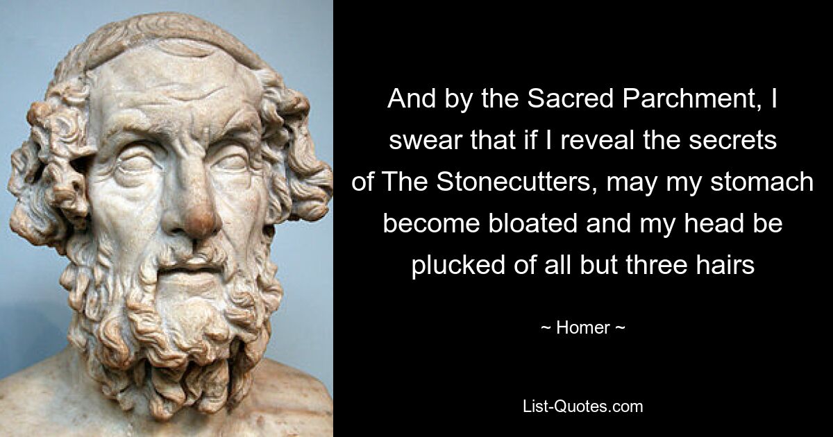 And by the Sacred Parchment, I swear that if I reveal the secrets of The Stonecutters, may my stomach become bloated and my head be plucked of all but three hairs — © Homer