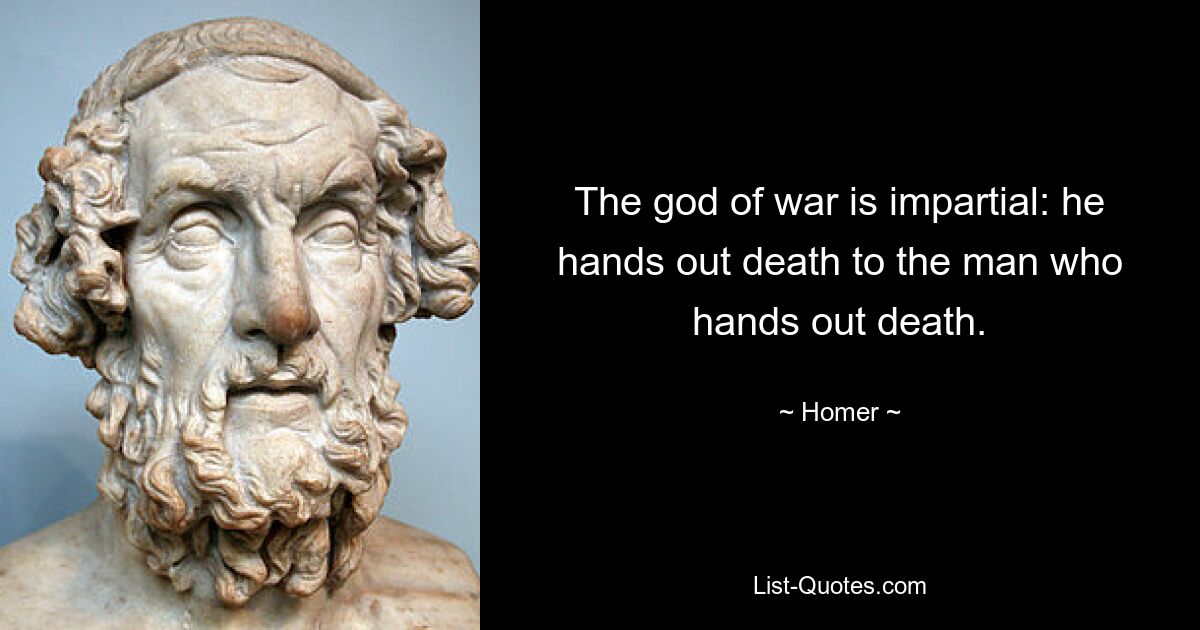 The god of war is impartial: he hands out death to the man who hands out death. — © Homer