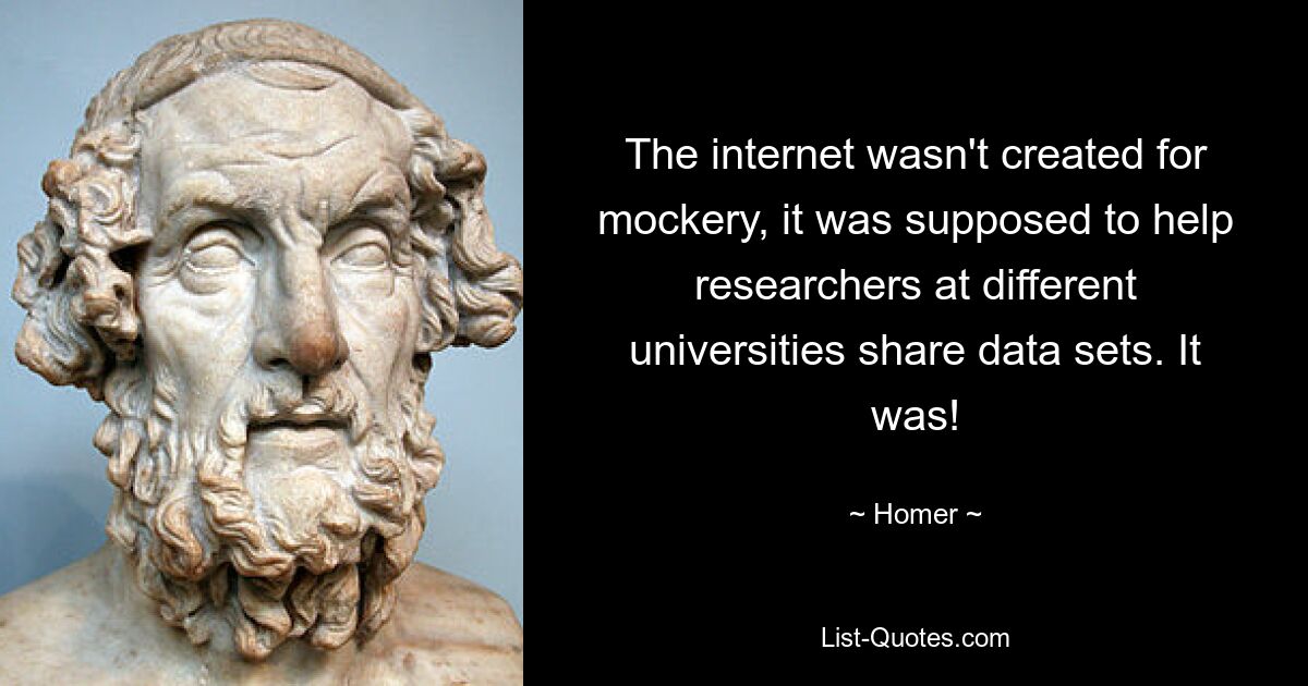 The internet wasn't created for mockery, it was supposed to help researchers at different universities share data sets. It was! — © Homer