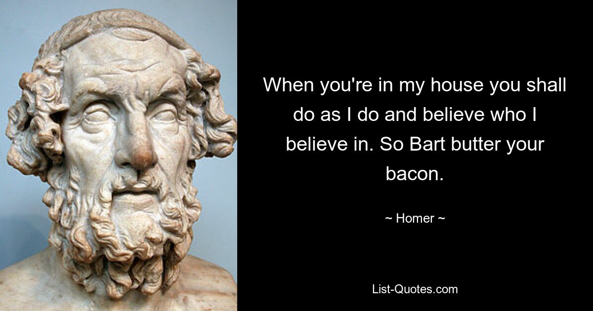 When you're in my house you shall do as I do and believe who I believe in. So Bart butter your bacon. — © Homer