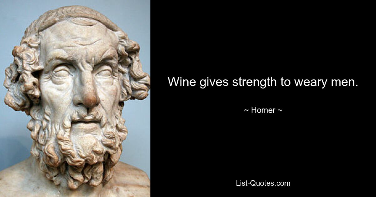 Wine gives strength to weary men. — © Homer