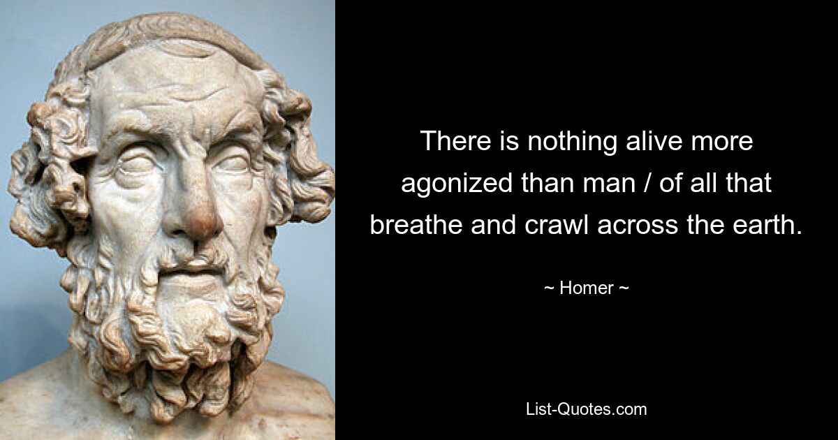 There is nothing alive more agonized than man / of all that breathe and crawl across the earth. — © Homer