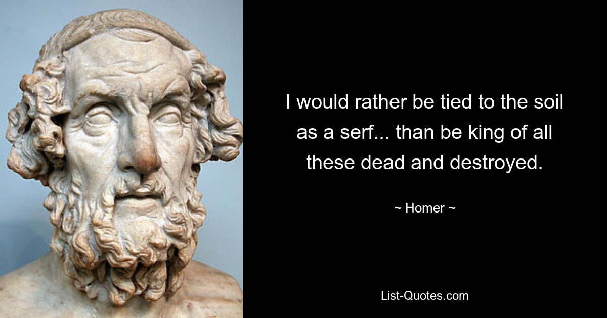 I would rather be tied to the soil as a serf... than be king of all these dead and destroyed. — © Homer