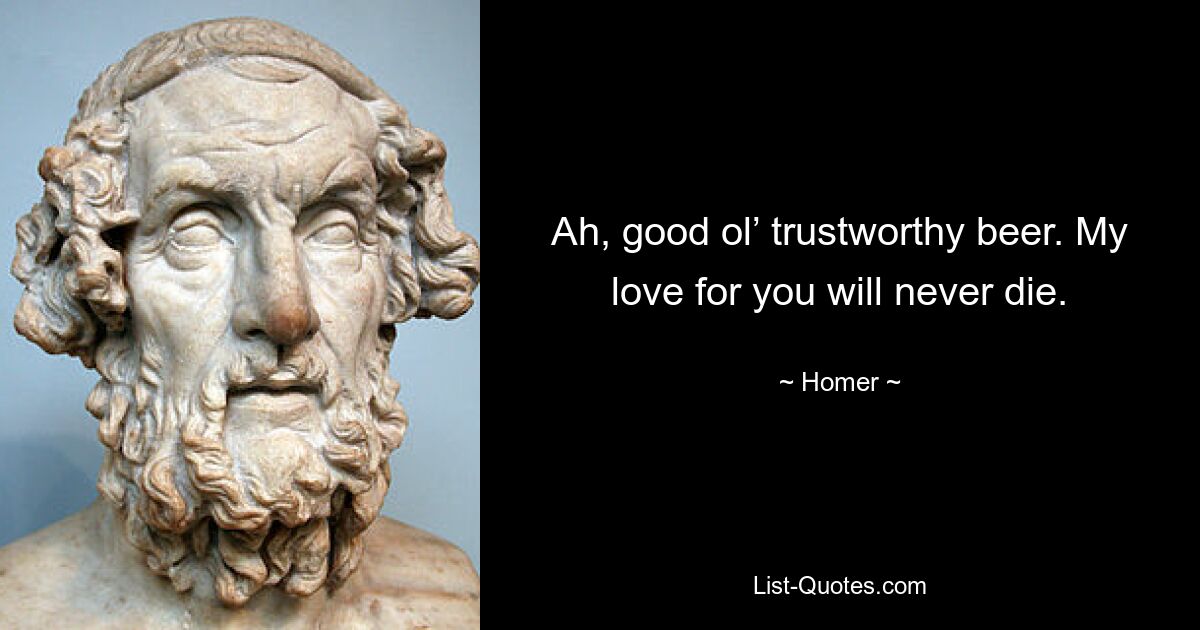 Ah, good ol’ trustworthy beer. My love for you will never die. — © Homer