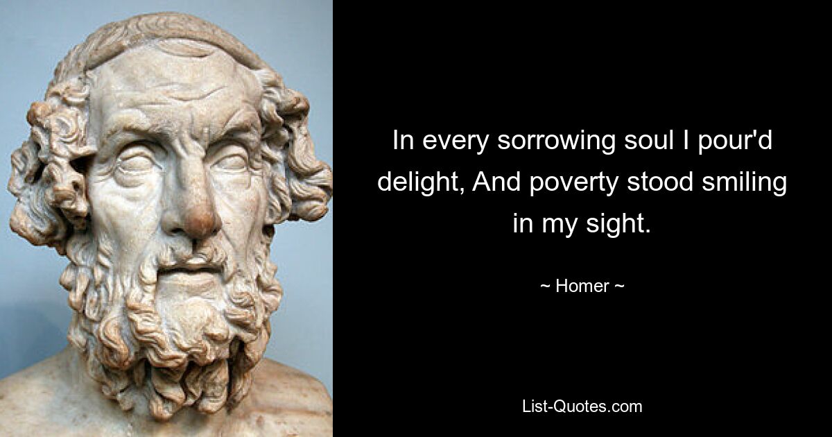 In every sorrowing soul I pour'd delight, And poverty stood smiling in my sight. — © Homer