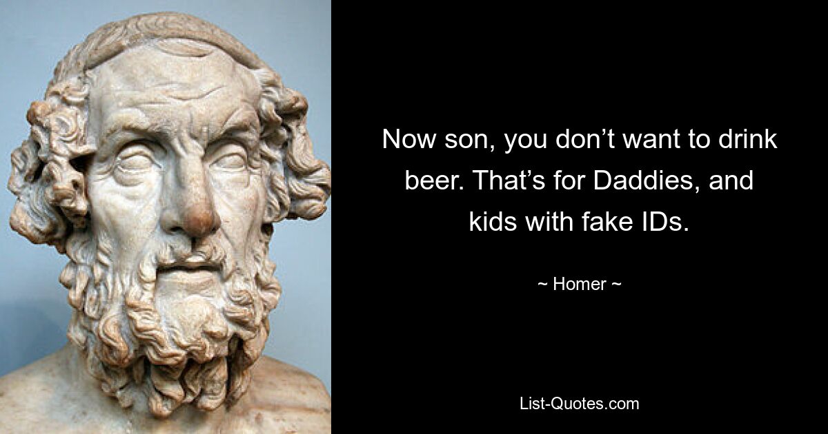 Now son, you don’t want to drink beer. That’s for Daddies, and kids with fake IDs. — © Homer