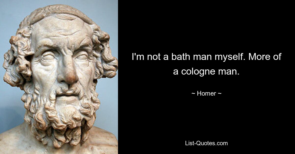 I'm not a bath man myself. More of a cologne man. — © Homer