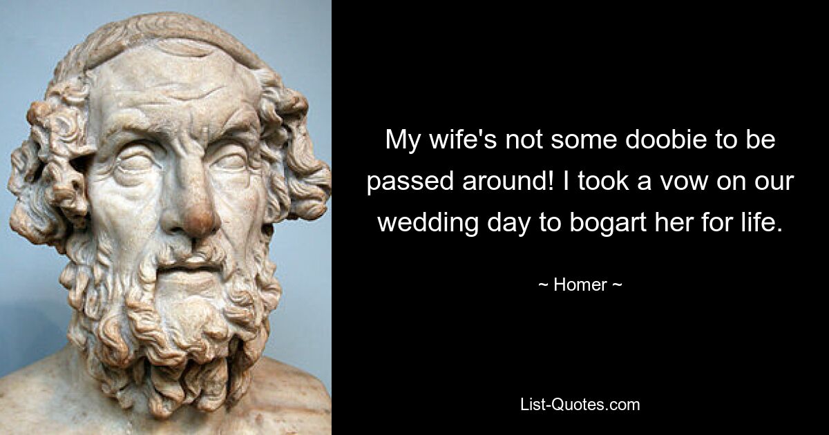 My wife's not some doobie to be passed around! I took a vow on our wedding day to bogart her for life. — © Homer