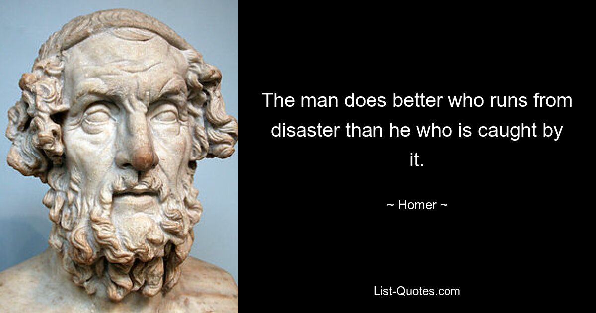 The man does better who runs from disaster than he who is caught by it. — © Homer