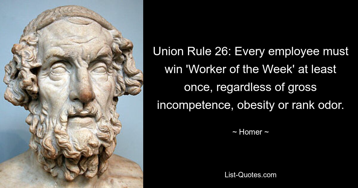 Union Rule 26: Every employee must win 'Worker of the Week' at least once, regardless of gross incompetence, obesity or rank odor. — © Homer