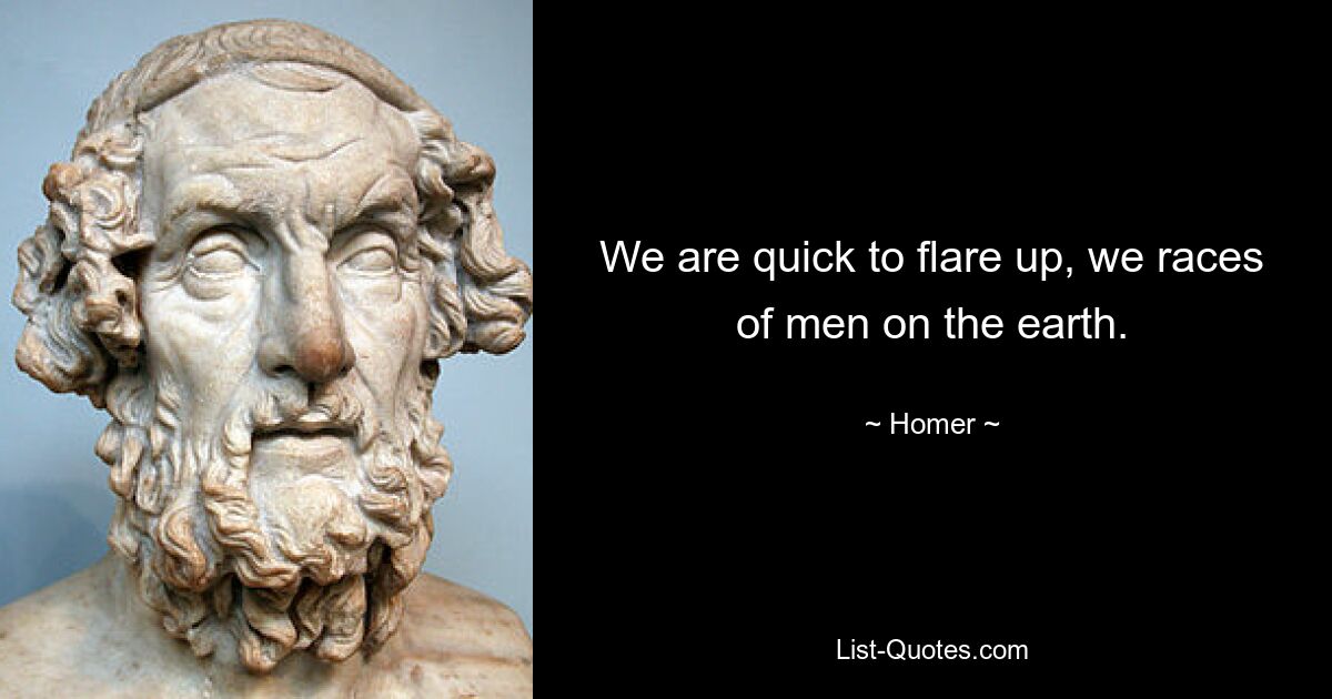 We are quick to flare up, we races of men on the earth. — © Homer