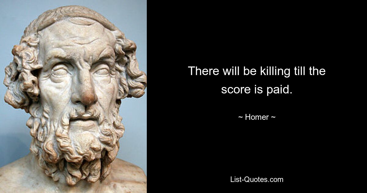 There will be killing till the score is paid. — © Homer