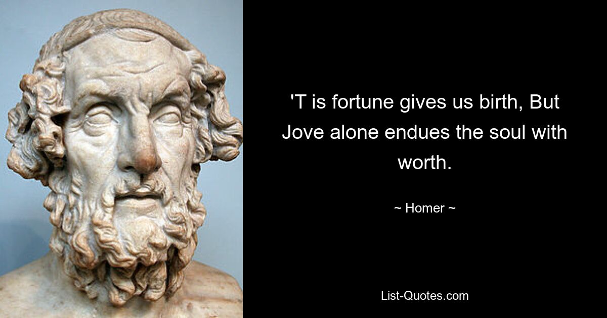 'T is fortune gives us birth, But Jove alone endues the soul with worth. — © Homer