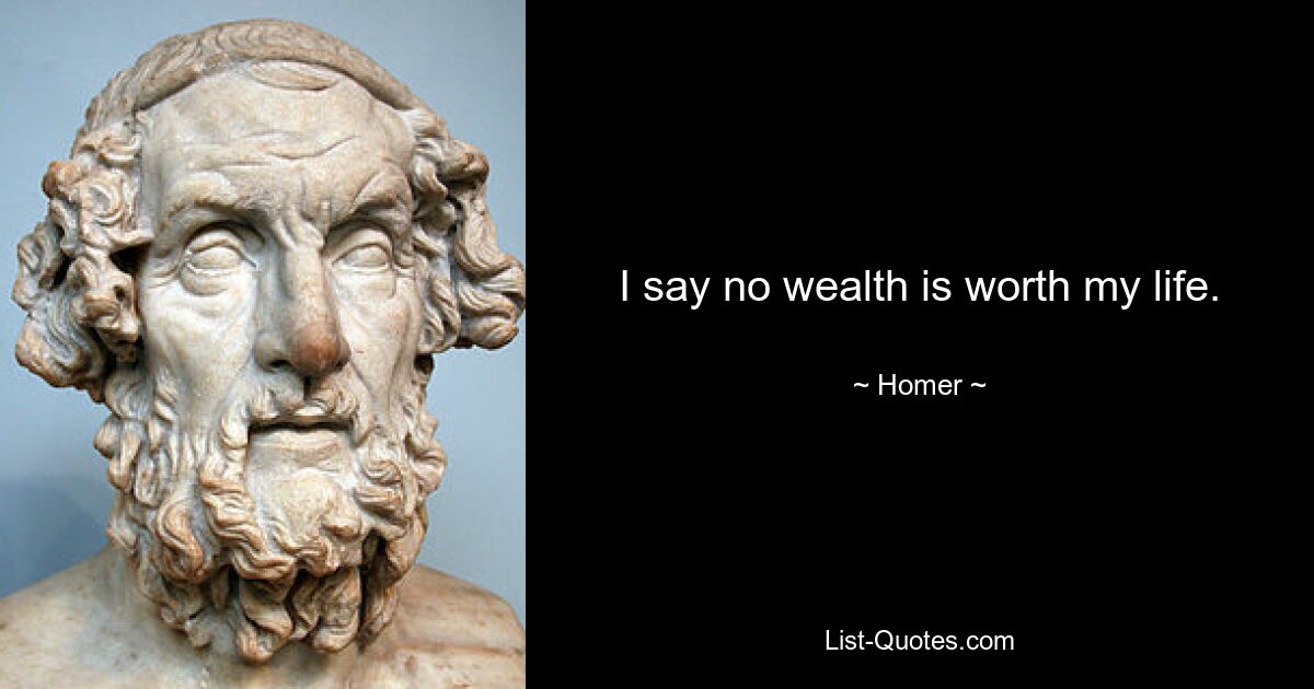 I say no wealth is worth my life. — © Homer