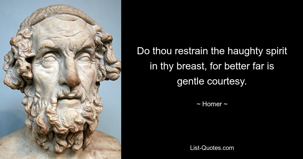 Do thou restrain the haughty spirit in thy breast, for better far is gentle courtesy. — © Homer