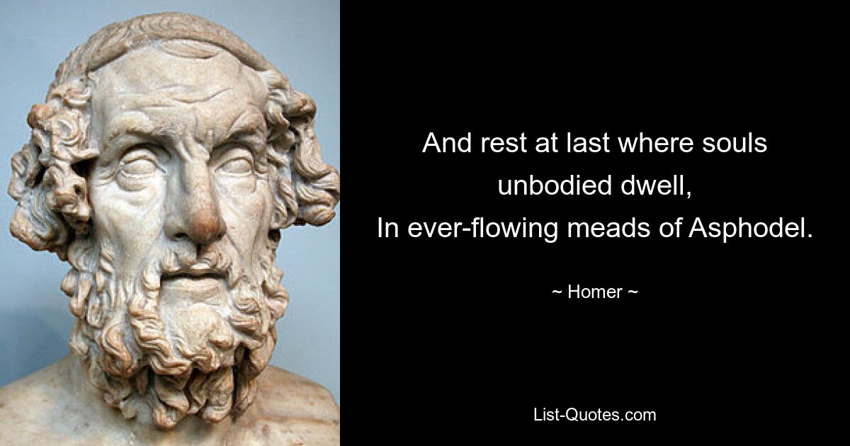 And rest at last where souls unbodied dwell,
In ever-flowing meads of Asphodel. — © Homer