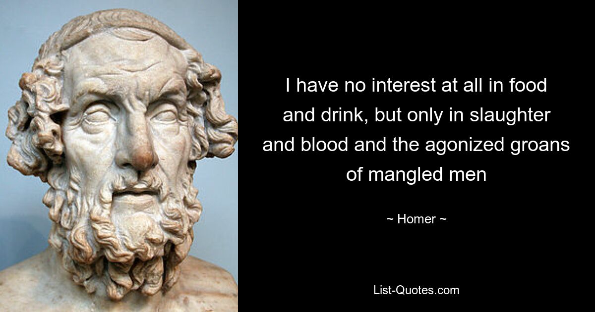 I have no interest at all in food and drink, but only in slaughter and blood and the agonized groans of mangled men — © Homer