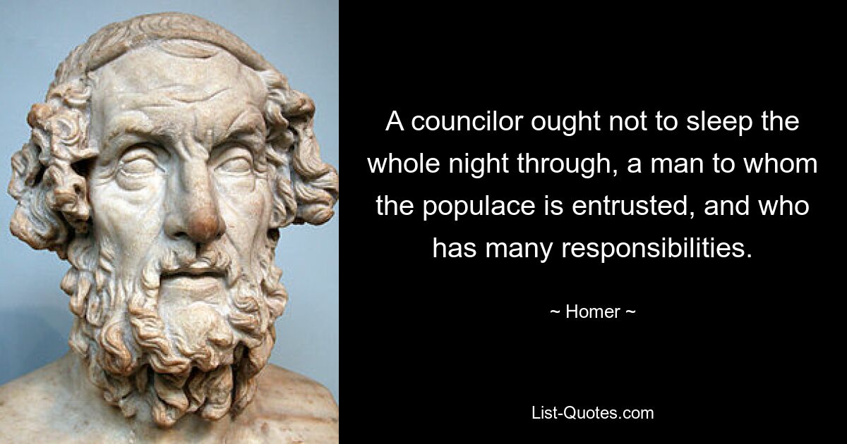 A councilor ought not to sleep the whole night through, a man to whom the populace is entrusted, and who has many responsibilities. — © Homer