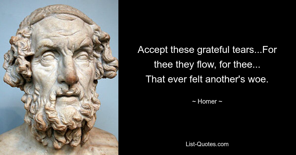 Accept these grateful tears...For thee they flow, for thee...
That ever felt another's woe. — © Homer