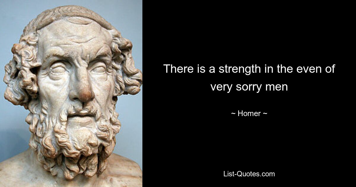 There is a strength in the even of very sorry men — © Homer