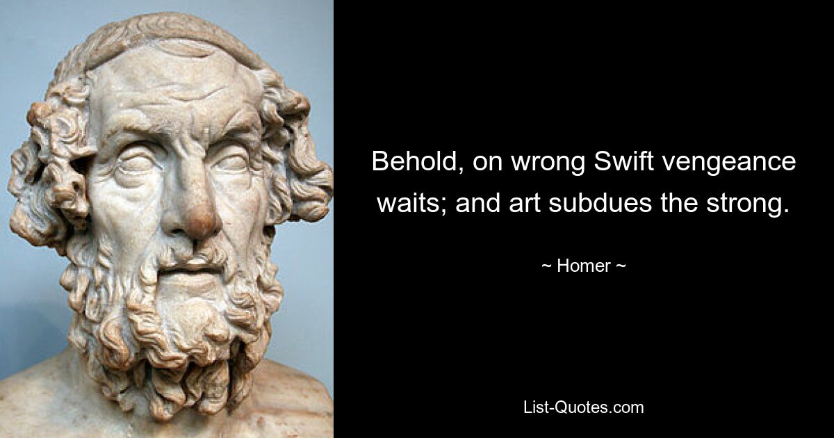 Behold, on wrong Swift vengeance waits; and art subdues the strong. — © Homer