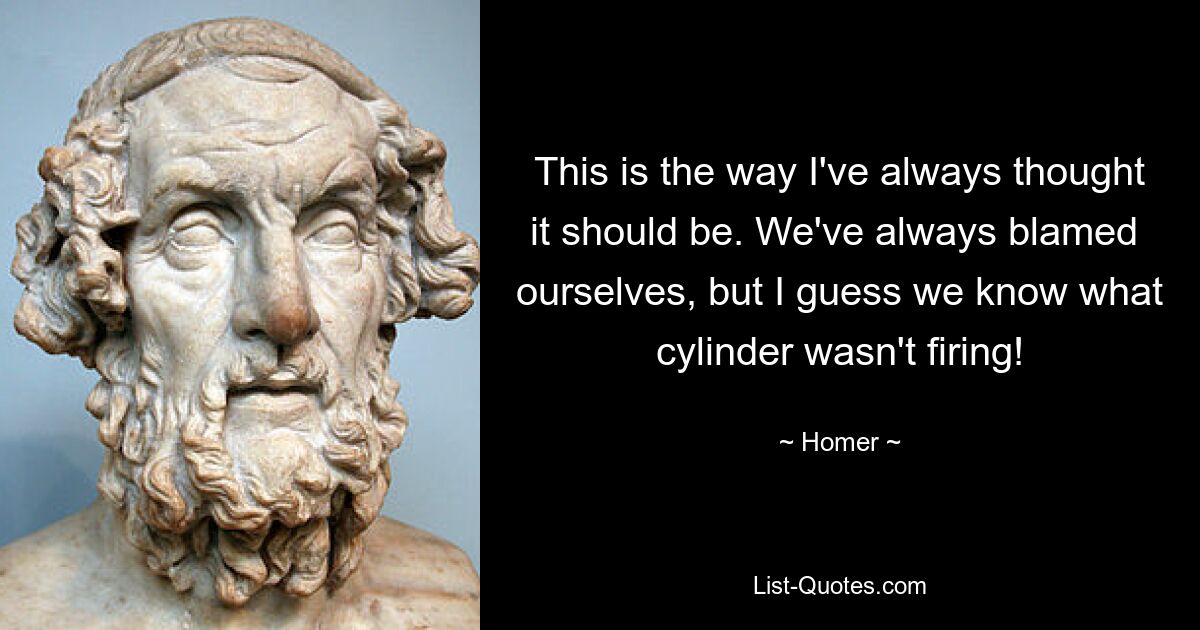 This is the way I've always thought it should be. We've always blamed 
ourselves, but I guess we know what cylinder wasn't firing! — © Homer