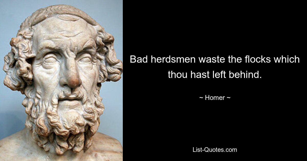 Bad herdsmen waste the flocks which thou hast left behind. — © Homer