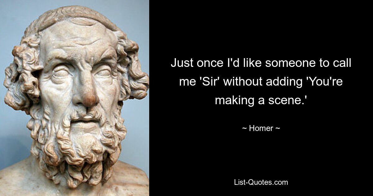 Just once I'd like someone to call me 'Sir' without adding 'You're making a scene.' — © Homer