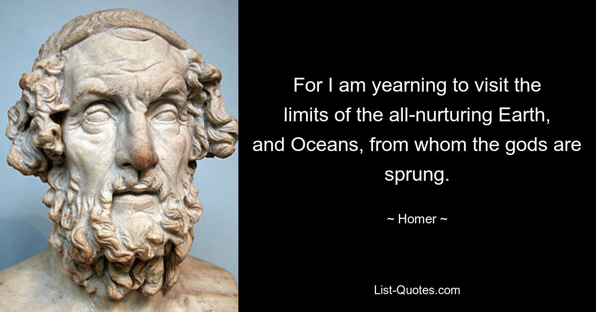 For I am yearning to visit the limits of the all-nurturing Earth, and Oceans, from whom the gods are sprung. — © Homer