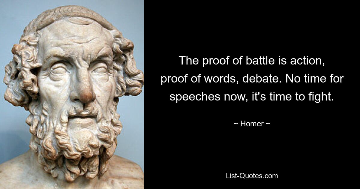 The proof of battle is action, proof of words, debate. No time for speeches now, it's time to fight. — © Homer