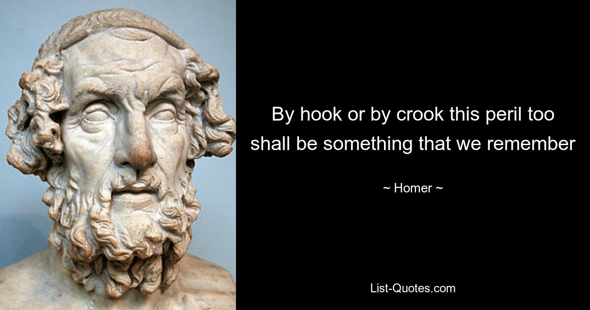 By hook or by crook this peril too shall be something that we remember — © Homer