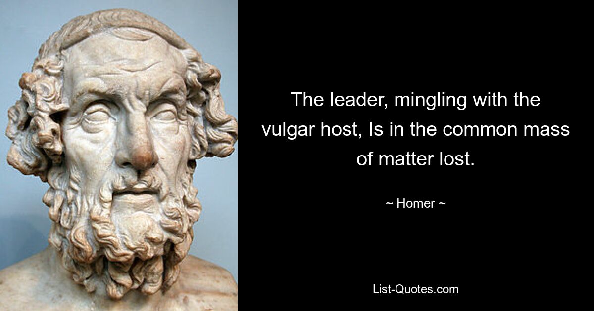 The leader, mingling with the vulgar host, Is in the common mass of matter lost. — © Homer