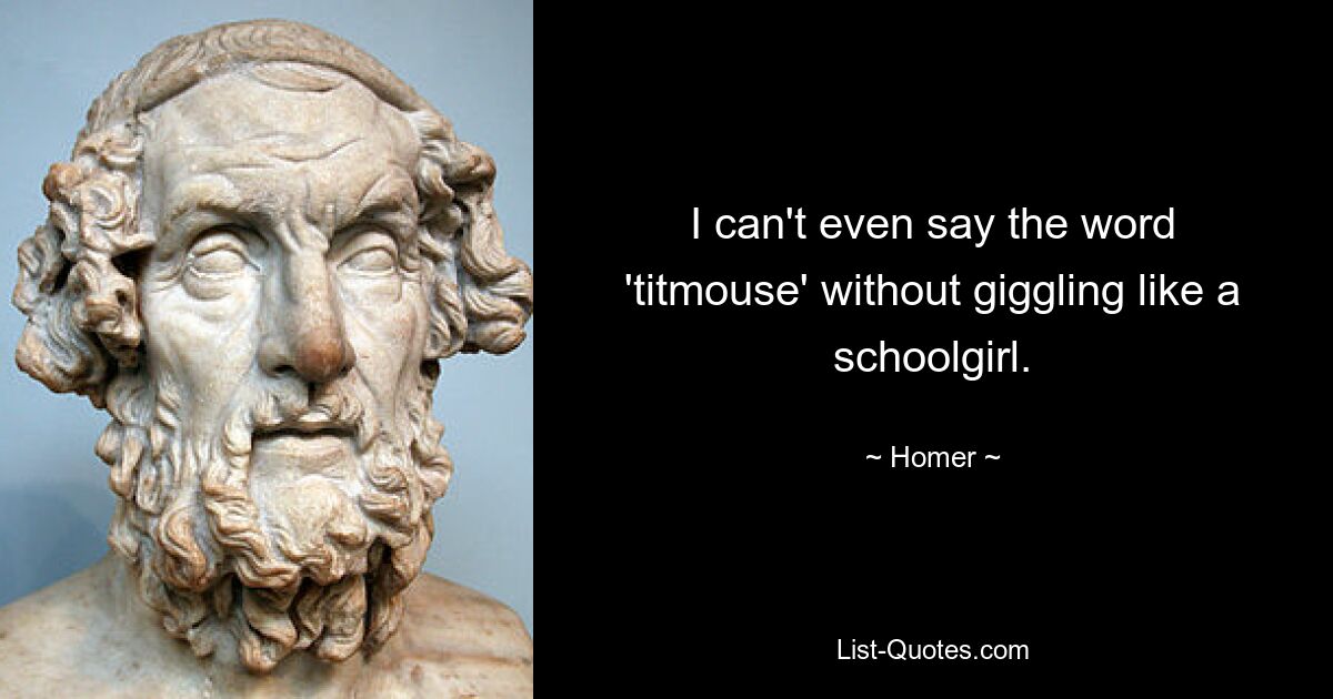 I can't even say the word 'titmouse' without giggling like a schoolgirl. — © Homer