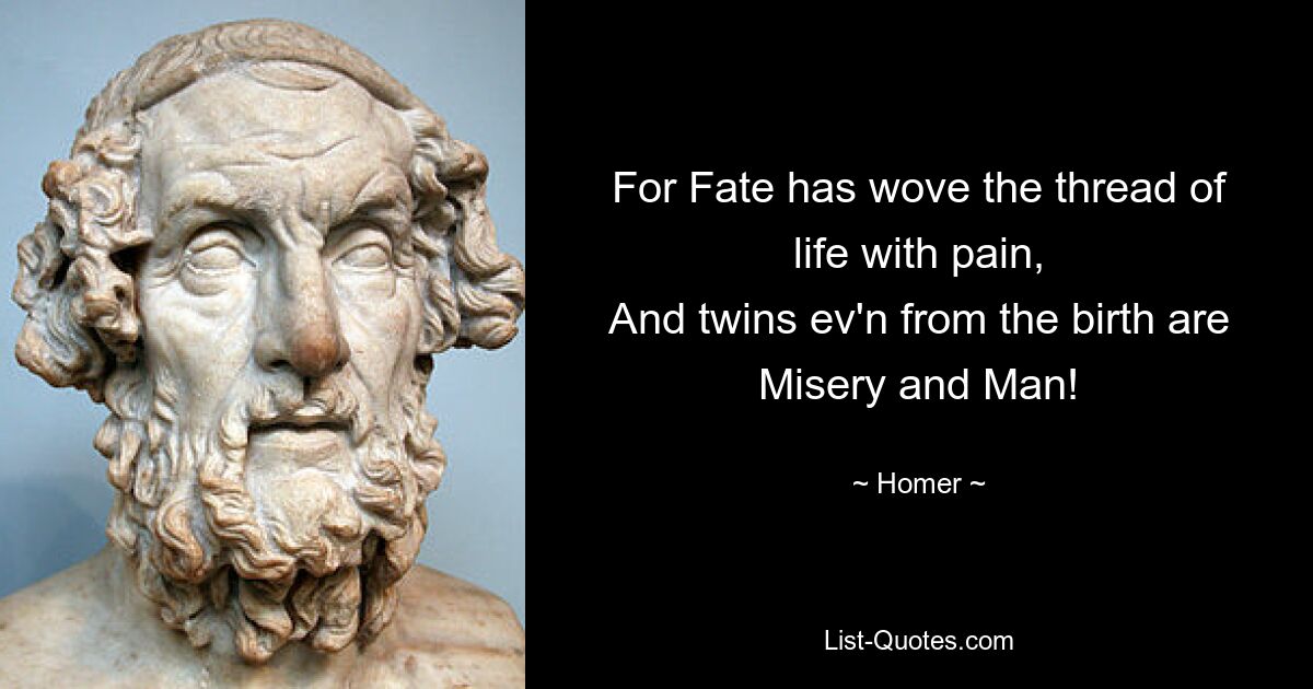 For Fate has wove the thread of life with pain,
And twins ev'n from the birth are Misery and Man! — © Homer