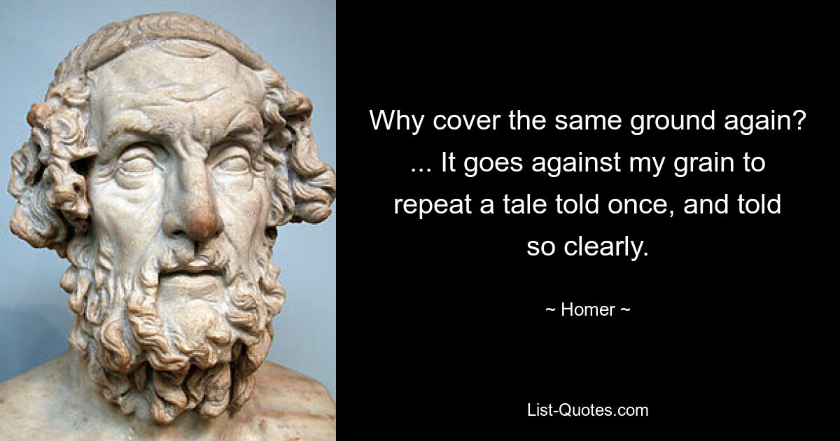 Why cover the same ground again? ... It goes against my grain to repeat a tale told once, and told so clearly. — © Homer