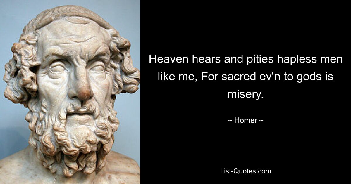 Heaven hears and pities hapless men like me, For sacred ev'n to gods is misery. — © Homer