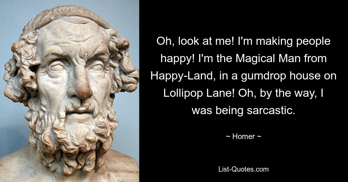 Oh, look at me! I'm making people happy! I'm the Magical Man from Happy-Land, in a gumdrop house on Lollipop Lane! Oh, by the way, I was being sarcastic. — © Homer