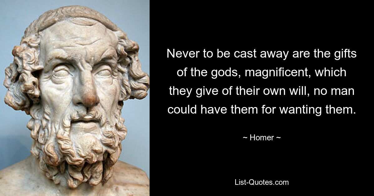 Never to be cast away are the gifts of the gods, magnificent, which they give of their own will, no man could have them for wanting them. — © Homer