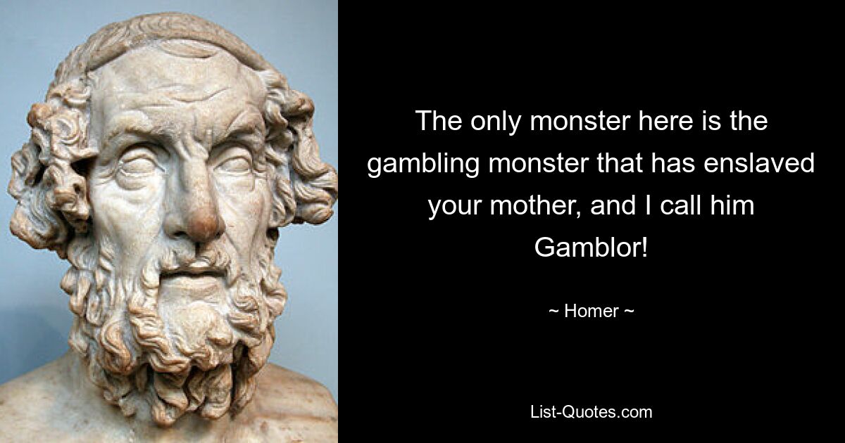 The only monster here is the gambling monster that has enslaved your mother, and I call him Gamblor! — © Homer