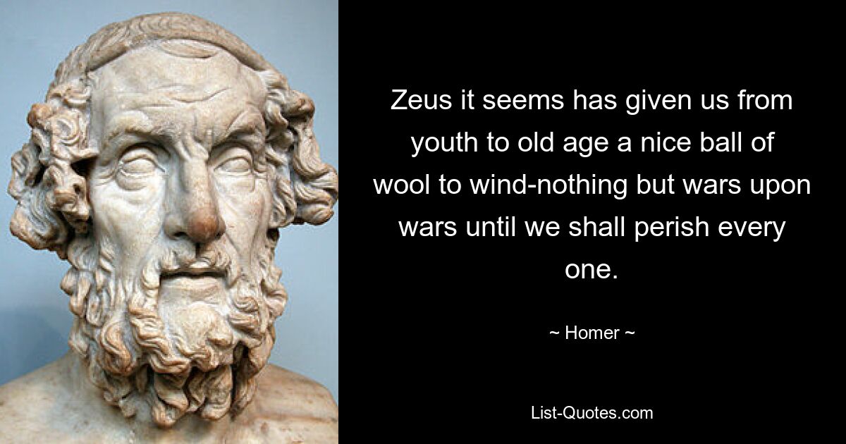 Zeus it seems has given us from youth to old age a nice ball of wool to wind-nothing but wars upon wars until we shall perish every one. — © Homer