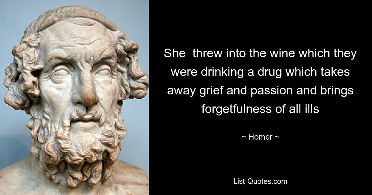 She  threw into the wine which they were drinking a drug which takes away grief and passion and brings forgetfulness of all ills — © Homer