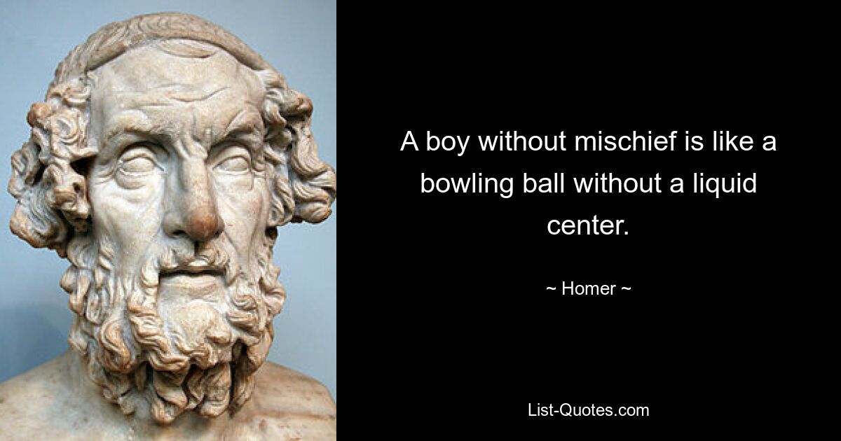 A boy without mischief is like a bowling ball without a liquid center. — © Homer