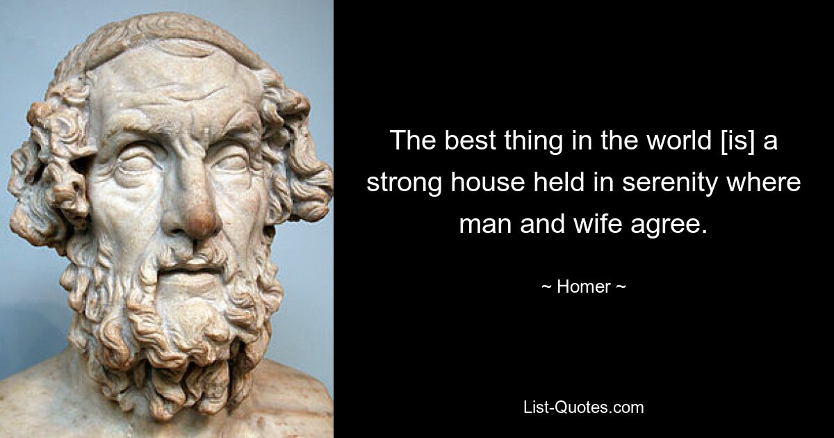 The best thing in the world [is] a strong house held in serenity where man and wife agree. — © Homer