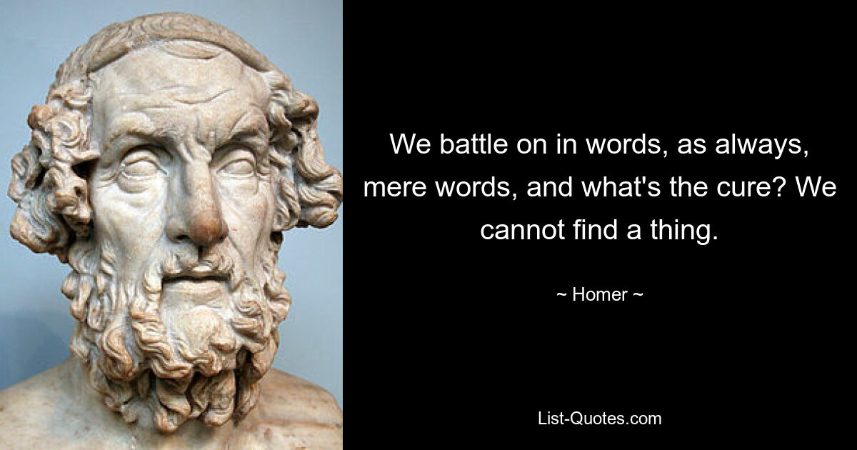 We battle on in words, as always, mere words, and what's the cure? We cannot find a thing. — © Homer