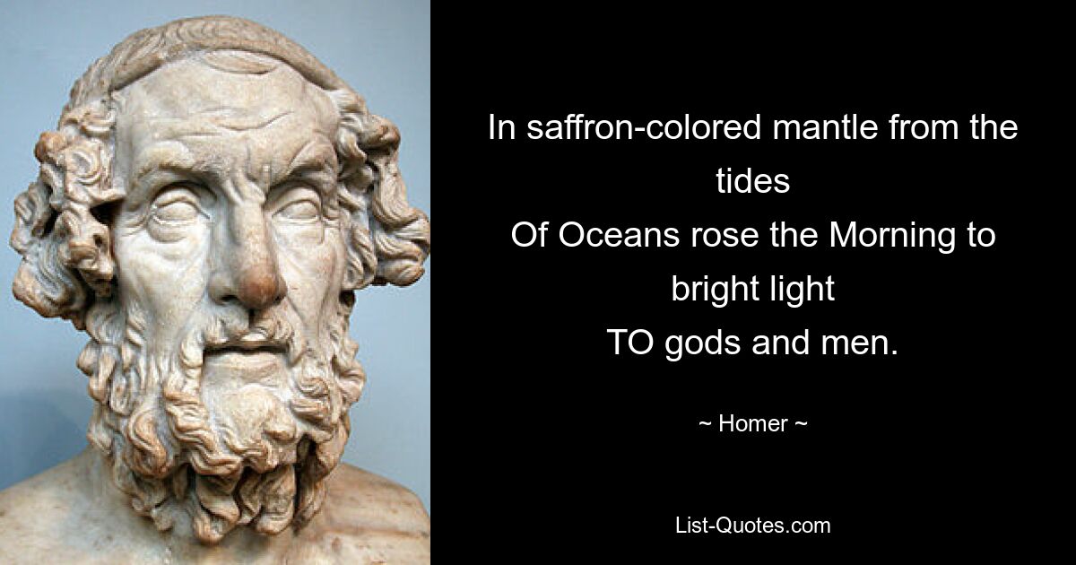 In saffron-colored mantle from the tides
Of Oceans rose the Morning to bright light
TO gods and men. — © Homer