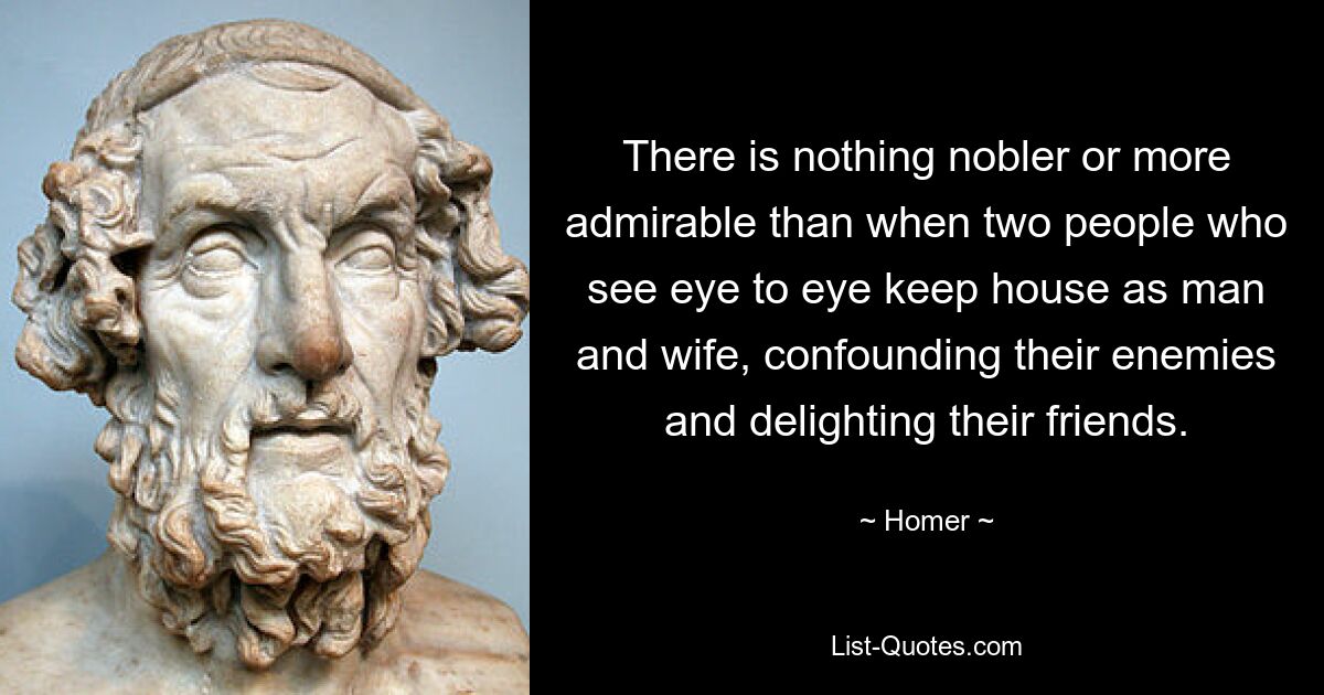 There is nothing nobler or more admirable than when two people who see eye to eye keep house as man and wife, confounding their enemies and delighting their friends. — © Homer