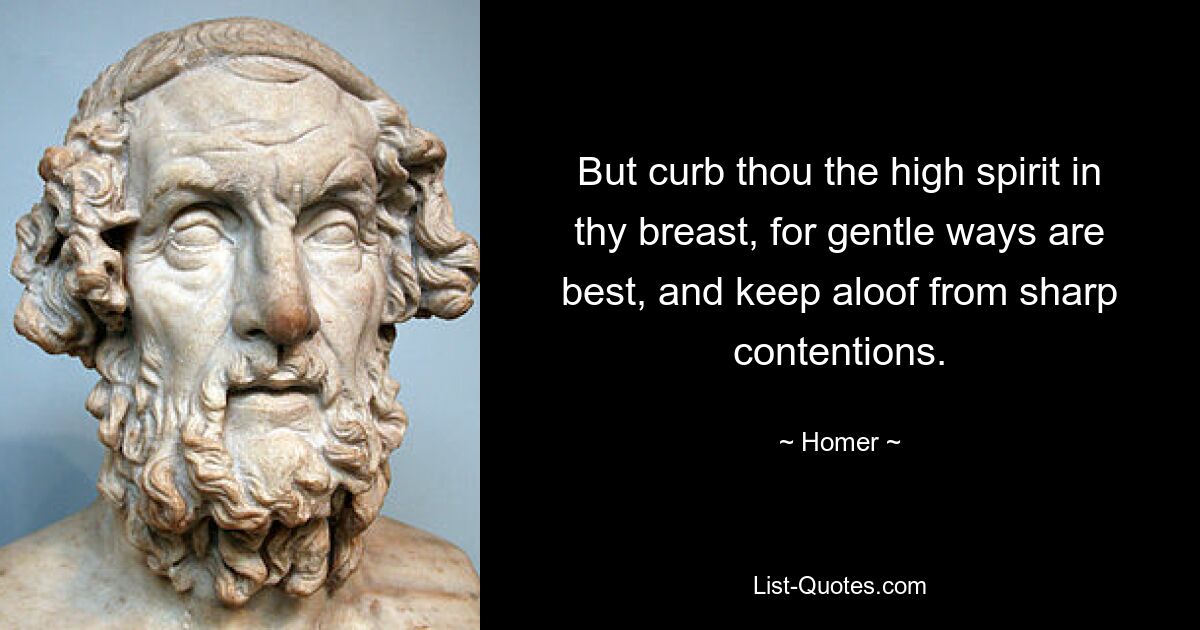 But curb thou the high spirit in thy breast, for gentle ways are best, and keep aloof from sharp contentions. — © Homer