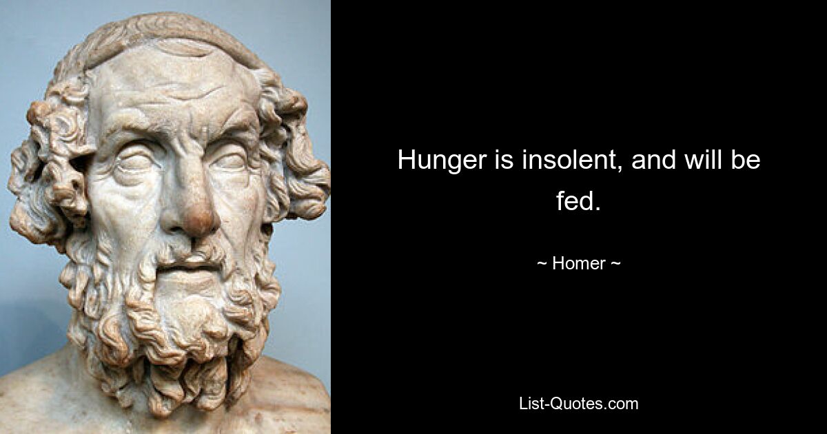 Hunger is insolent, and will be fed. — © Homer