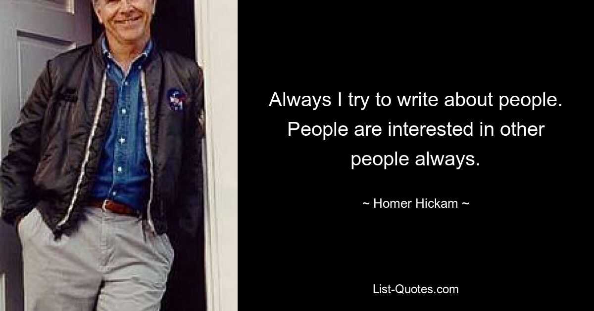 Always I try to write about people. People are interested in other people always. — © Homer Hickam