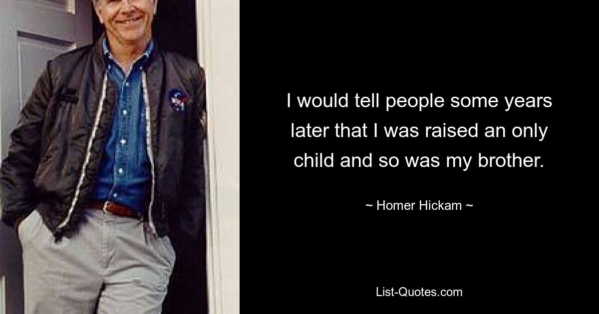 I would tell people some years later that I was raised an only child and so was my brother. — © Homer Hickam